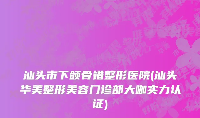 汕头市下颌骨错整形医院(汕头华美整形美容门诊部大咖实力认证)