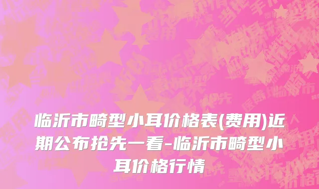 临沂市畸型小耳价格表(费用)近期公布抢先一看-临沂市畸型小耳价格行情
