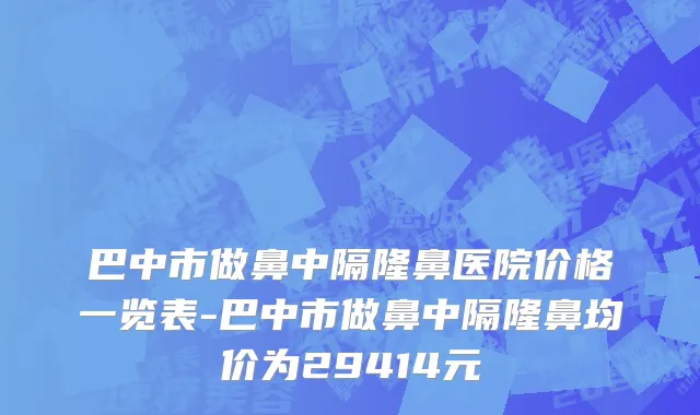 巴中市做鼻中隔隆鼻医院价格一览表-巴中市做鼻中隔隆鼻均价为29414元