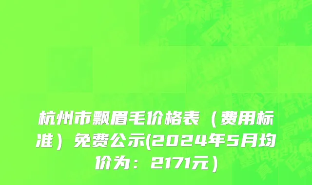 杭州市飘眉毛价格表（费用标准）免费公示(2024年5月均价为：2171元）