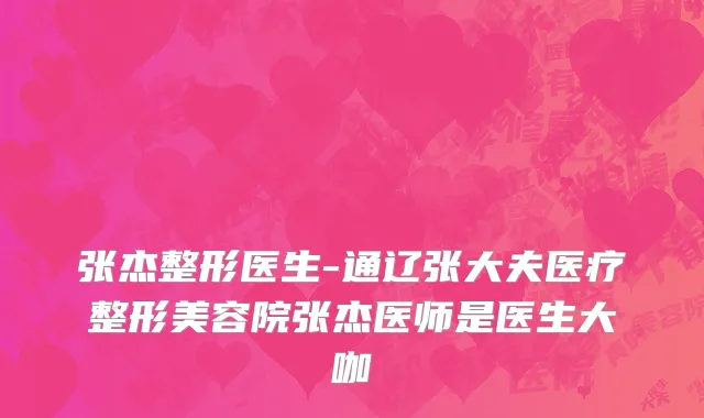 张杰整形医生-通辽张大夫医疗整形美容院张杰医师是医生大咖
