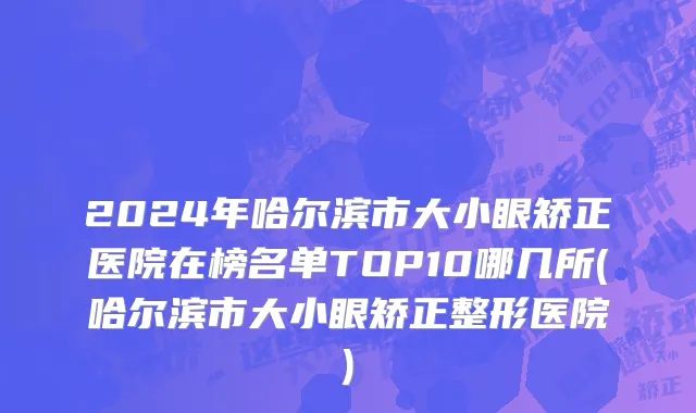 2024年哈尔滨市大小眼矫正医院在榜名单TOP10哪几所(哈尔滨市大小眼矫正整形医院)