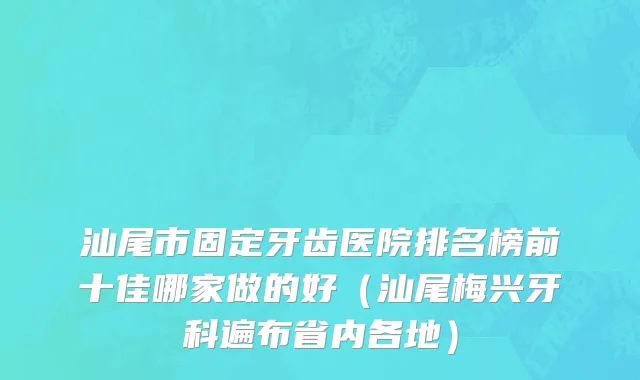 汕尾市固定牙齿医院排名榜前十佳哪家做的好（汕尾梅兴牙科遍布省内各地）
