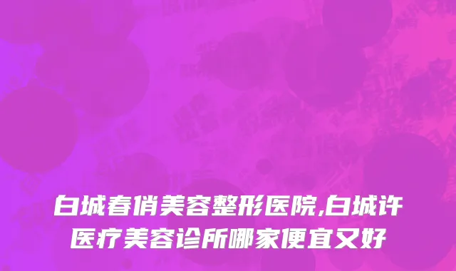 白城春俏美容整形医院,白城许医疗美容诊所哪家便宜又好