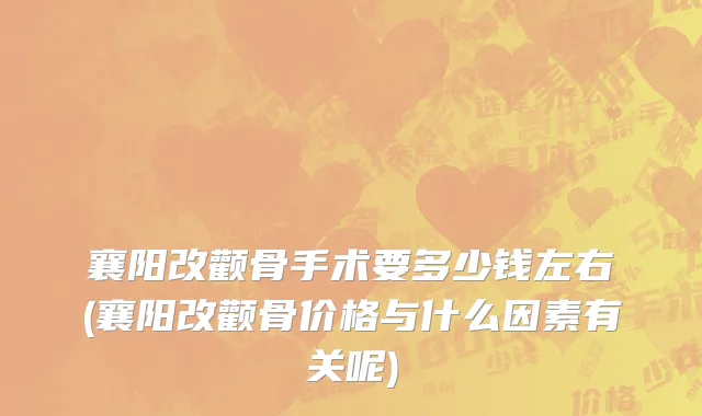 襄阳改颧骨手术要多少钱左右(襄阳改颧骨价格与什么因素有关呢)