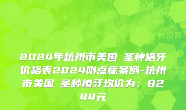 2024年杭州市美国晧圣种植牙价格表2024附点痣案例-杭州市美国晧圣种植牙均价为：8244元