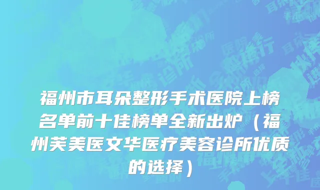 福州市耳朵整形手术医院上榜名单前十佳榜单全新出炉（福州芙美医文华医疗美容诊所优质的选择）
