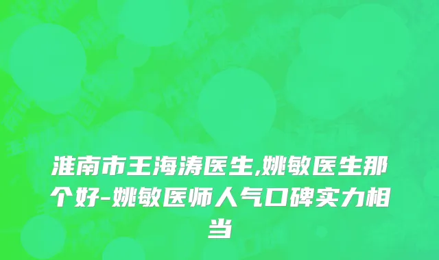 淮南市王海涛医生,姚敏医生那个好-姚敏医师人气口碑实力相当