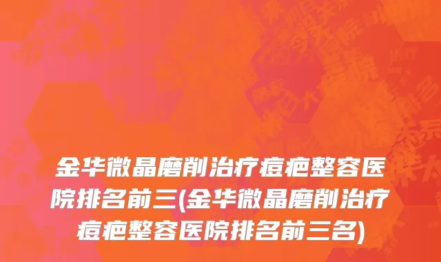 金华微晶磨削治疗痘疤整容医院排名前三(金华微晶磨削治疗痘疤整容医院排名前三名)
