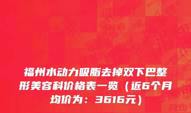 福州水动力吸脂去掉双下巴整形美容科价格表一览(近6个月均价为:3616元)