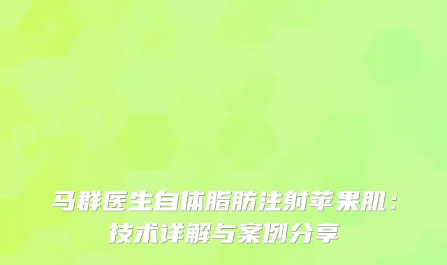 马群医生自体脂肪注射苹果肌：技术详解与案例分享