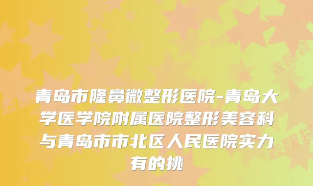 青岛市隆鼻微整形医院-青岛大学医学院附属医院整形美容科与青岛市市北区人民医院实力有的挑
