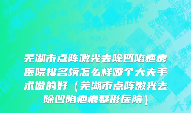 芜湖市点阵激光去除凹陷疤痕医院排名榜怎么样哪个大夫手术做的好（芜湖市点阵激光去除凹陷疤痕整形医院）