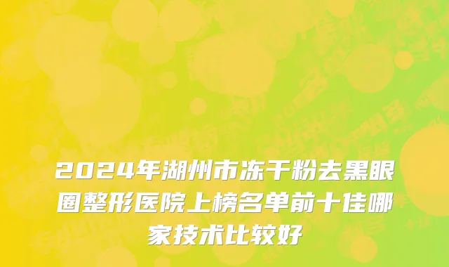 2024年湖州市冻干粉去黑眼圈整形医院上榜名单前十佳哪家技术比较好