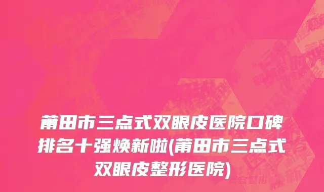 莆田市三点式双眼皮医院口碑排名十强焕新啦(莆田市三点式双眼皮整形医院)