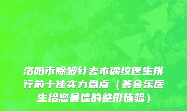 洛阳市除皱针去木偶纹医生排行前十佳实力盘点（裴会乐医生给您最佳的整形体验）