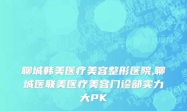 聊城韩美医疗美容整形医院,聊城医联美医疗美容门诊部实力大PK