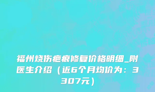 福州烧伤疤痕修复价格明细_附医生介绍(近6个月均价为:3307元)