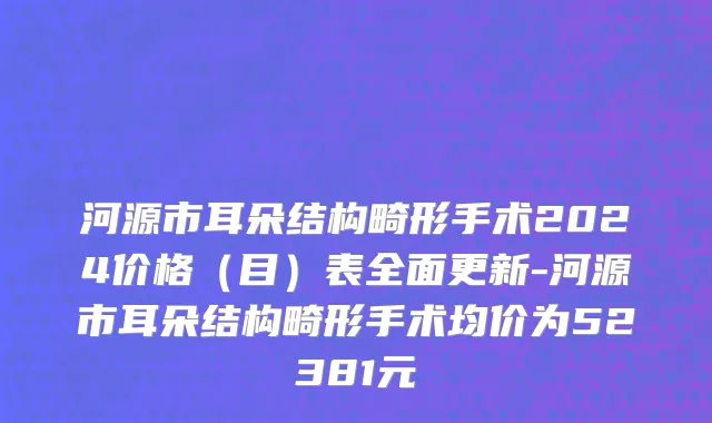 河源市耳朵结构畸形手术2024价格（目）表全面更新-河源市耳朵结构畸形手术均价为52381元