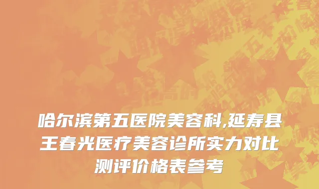 哈尔滨第五医院美容科,延寿县王春光医疗美容诊所实力对比测评价格表参考