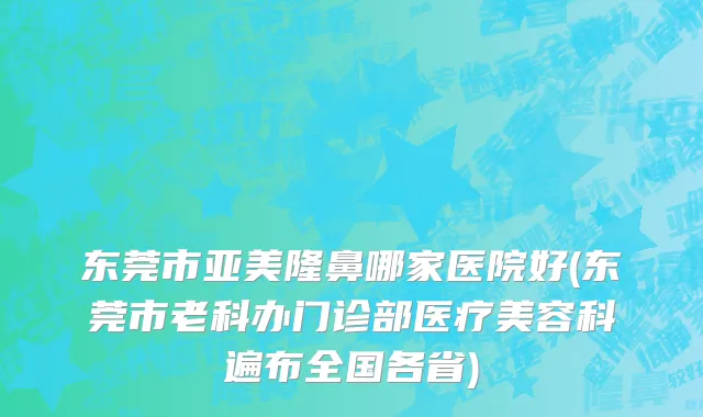 东莞市亚美隆鼻哪家医院好(东莞市老科办门诊部医疗美容科遍布全国各省)