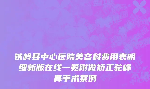 铁岭县中心医院美容科费用表明细新版在线一览附做矫正驼峰鼻手术案例