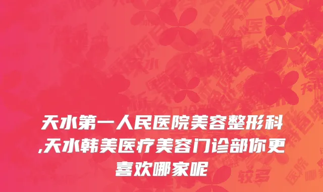 天水第一人民医院美容整形科,天水韩美医疗美容门诊部你更喜欢哪家呢