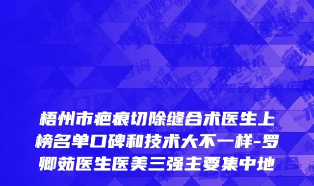 梧州市疤痕切除缝合术医生上榜名单口碑和技术大不一样-罗卿茹医生医美三强主要集中地