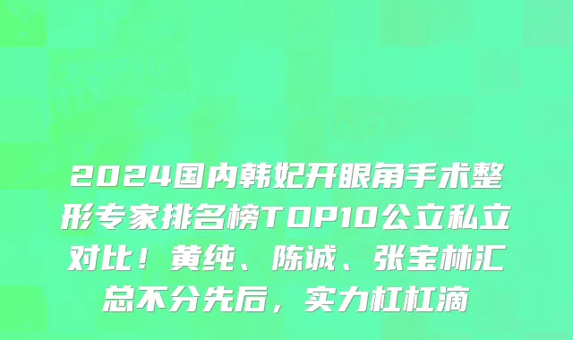 2024国内韩妃开眼角手术整形专家排名榜TOP10公立私立对比!黄纯、陈诚、张宝林汇总不分先后,实力杠杠滴