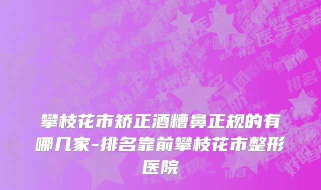 攀枝花市矫正酒糟鼻正规的有哪几家-排名靠前攀枝花市整形医院