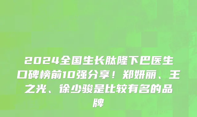 2024全国生长肽隆下巴医生口碑榜前10强分享！郑妍丽、王之光、徐少骏是比较有名的品牌