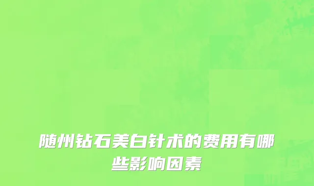 随州钻石美白针术的费用有哪些影响因素