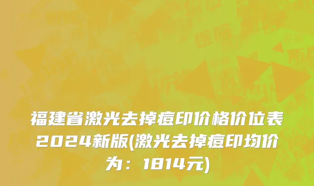 福建省激光去掉痘印价格价位表2024新版(激光去掉痘印均价为：1814元)