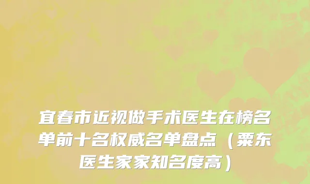 宜春市近视做手术医生在榜名单前十名权威名单盘点（粟东医生家家知名度高）