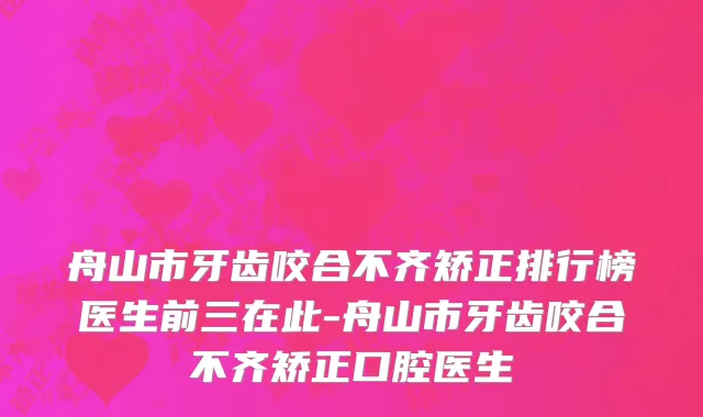 舟山市牙齿咬合不齐矫正排行榜医生前三在此-舟山市牙齿咬合不齐矫正口腔医生
