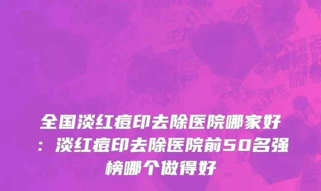 全国淡红痘印去除医院哪家好：淡红痘印去除医院前50名强榜哪个做得好