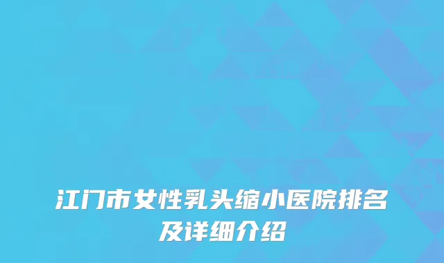 江门市女性乳头缩小医院排名及详细介绍