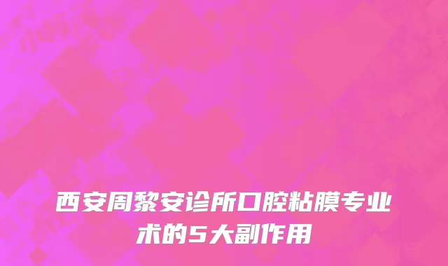 西安周黎安诊所口腔粘膜专业术的5大副作用