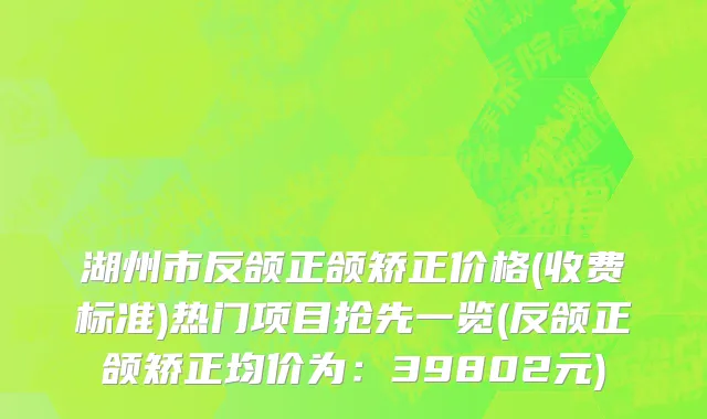 湖州市反颌正颌矫正价格(收费标准)热门项目抢先一览(反颌正颌矫正均价为：39802元)