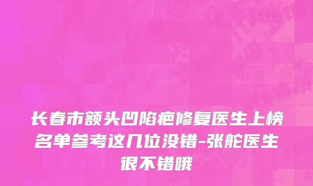 长春市额头凹陷疤修复医生上榜名单参考这几位没错-张舵医生很不错哦