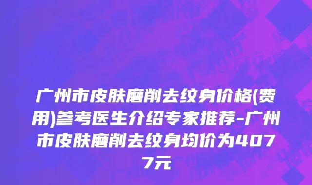 广州市皮肤磨削去纹身价格(费用)参考医生介绍专家推荐-广州市皮肤磨削去纹身均价为4077元