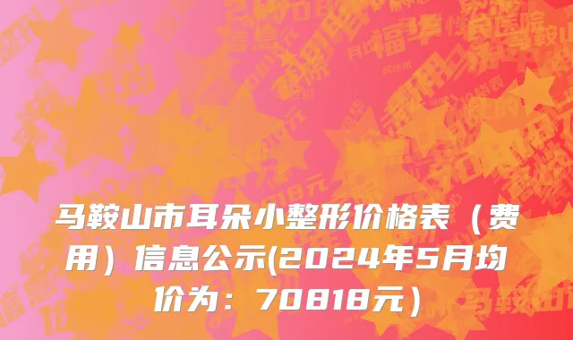 马鞍山市耳朵小整形价格表（费用）信息公示(2024年5月均价为：70818元）