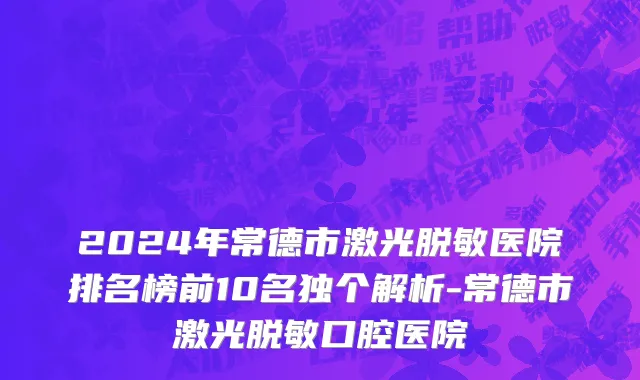 2024年常德市激光脱敏医院排名榜前10名独个解析-常德市激光脱敏口腔医院