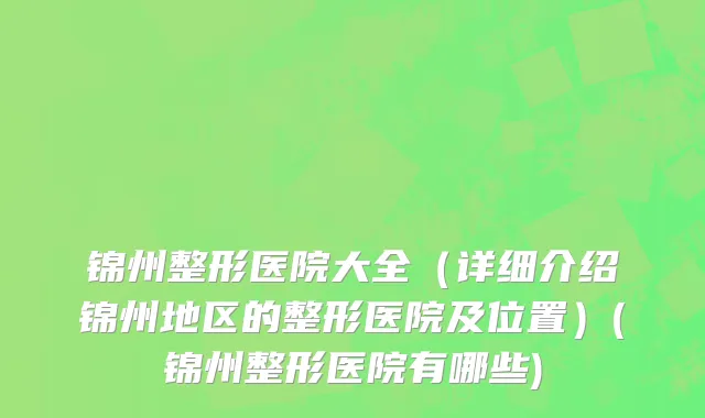 锦州整形医院大全（详细介绍锦州地区的整形医院及位置）(锦州整形医院有哪些)