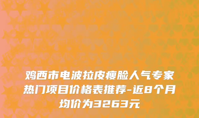 鸡西市电波拉皮瘦脸人气专家热门项目价格表推荐-近8个月均价为3263元