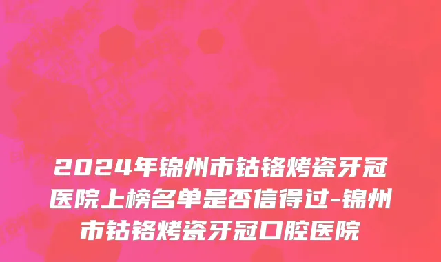 2024年锦州市钴铬烤瓷牙冠医院上榜名单是否信得过-锦州市钴铬烤瓷牙冠口腔医院