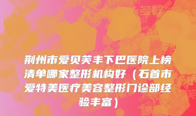 荆州市爱贝芙丰下巴医院上榜清单哪家整形机构好（石首市爱特美医疗美容整形门诊部经验丰富）