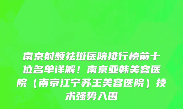 南京射频祛斑医院排行榜前十位名单详解!南京亚韩美容医院(南京江宁苏王美容医院)技术强势入围