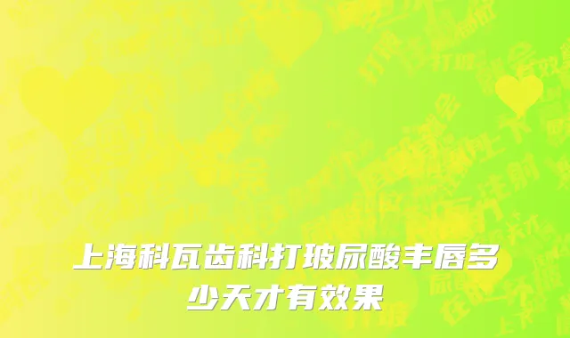 上海科瓦齿科打玻尿酸丰唇多少天才有效果