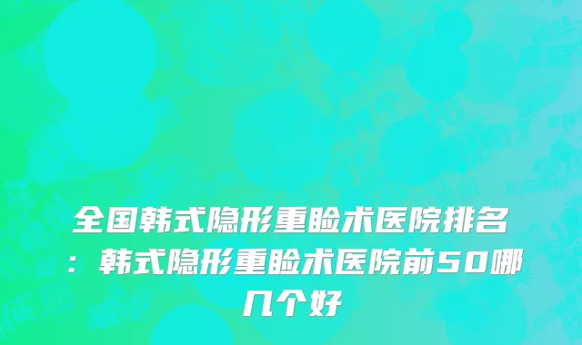 全国韩式隐形重睑术医院排名：韩式隐形重睑术医院前50哪几个好